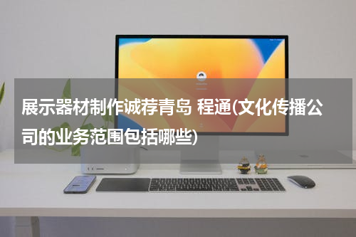 展示器材制作诚荐青岛 程通(文化传播公司的业务范围包括哪些)