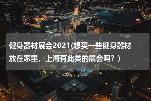 健身器材展会2021(想买一些健身器材放在家里，上海有此类的展会吗？)