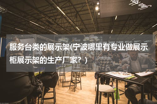 服务台类的展示架(宁波哪里有专业做展示柜展示架的生产厂家？)