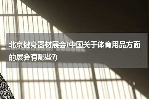 北京健身器材展会(中国关于体育用品方面的展会有哪些?)