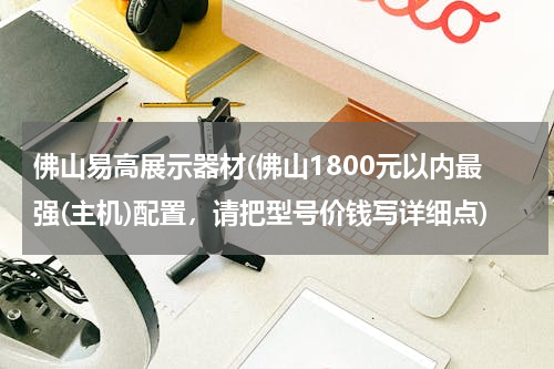 佛山易高展示器材(佛山1800元以内最强(主机)配置，请把型号价钱写详细点)