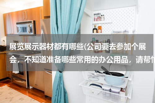 展览展示器材都有哪些(公司要去参加个展会，不知道准备哪些常用的办公用品，请帮忙下，展会要用哪些展览用品？)