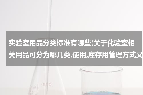 实验室用品分类标准有哪些(关于化验室相关用品可分为哪几类,使用,库存用管理方式又是什么?)