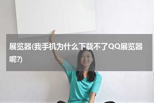 展览器(我手机为什么下载不了QQ展览器呢?)