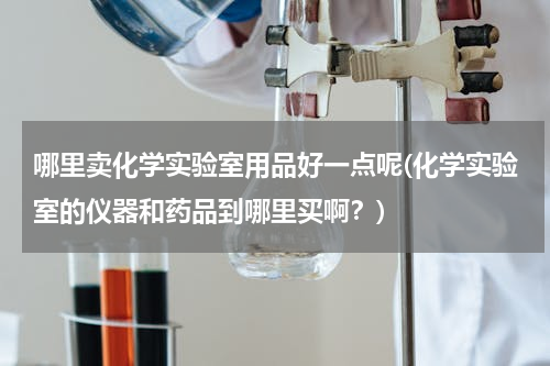 哪里卖化学实验室用品好一点呢(化学实验室的仪器和药品到哪里买啊？)