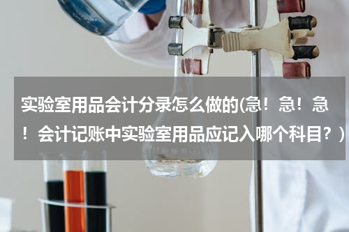 实验室用品会计分录怎么做的(急！急！急！会计记账中实验室用品应记入哪个科目？)