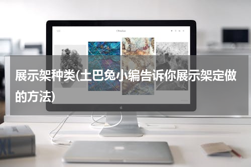 展示架种类(土巴兔小编告诉你展示架定做的方法)