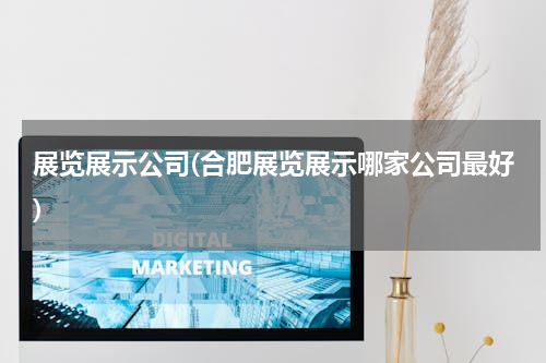 展览展示公司(合肥展览展示哪家公司最好)