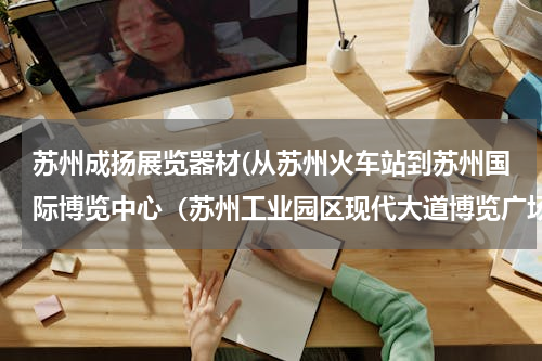 苏州成扬展览器材(从苏州火车站到苏州国际博览中心（苏州工业园区现代大道博览广场）坐什么公交车？)