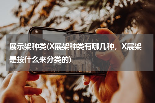 展示架种类(X展架种类有哪几种，X展架是按什么来分类的)