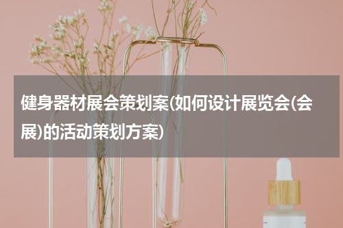 健身器材展会策划案(如何设计展览会(会展)的活动策划方案)
