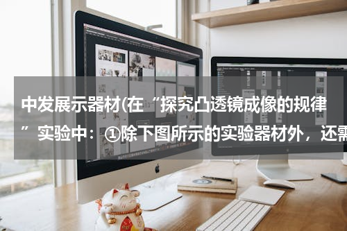 中发展示器材(在“探究凸透镜成像的规律”实验中：①除下图所示的实验器材外，还需要的器材是______；②按正确的操作和)