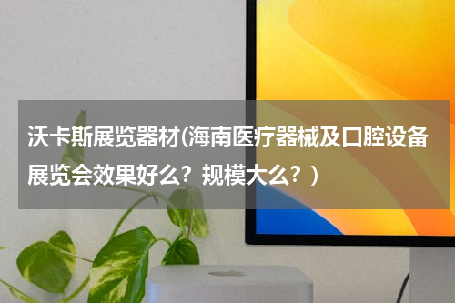沃卡斯展览器材(海南医疗器械及口腔设备展览会效果好么？规模大么？)