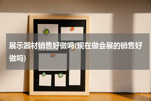 展示器材销售好做吗(现在做会展的销售好做吗)