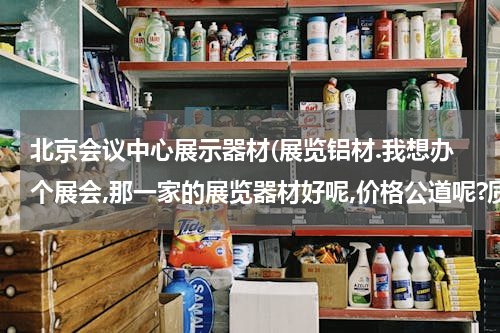 北京会议中心展示器材(展览铝材.我想办个展会,那一家的展览器材好呢,价格公道呢?质量又好呢.服务又好呢?贵求.急急急......)