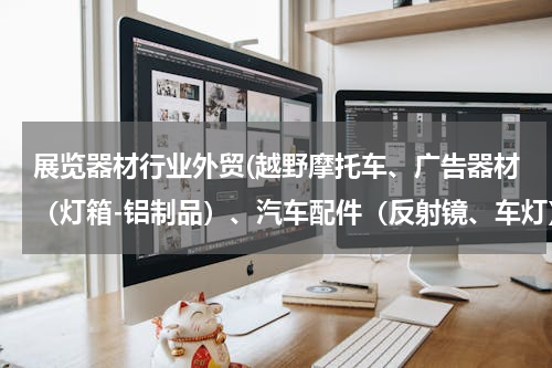 展览器材行业外贸(越野摩托车、广告器材（灯箱-铝制品）、汽车配件（反射镜、车灯）三者中，哪个外贸的市场较大？前景较被看好？？？)