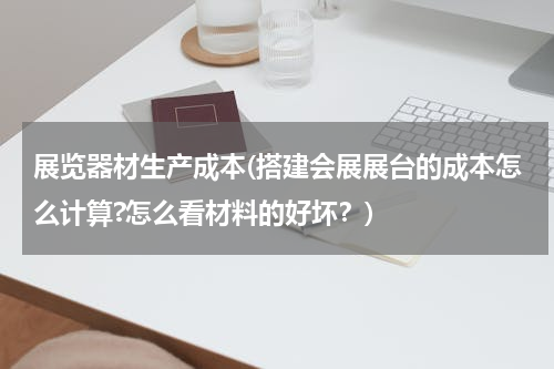 展览器材生产成本(搭建会展展台的成本怎么计算?怎么看材料的好坏？)