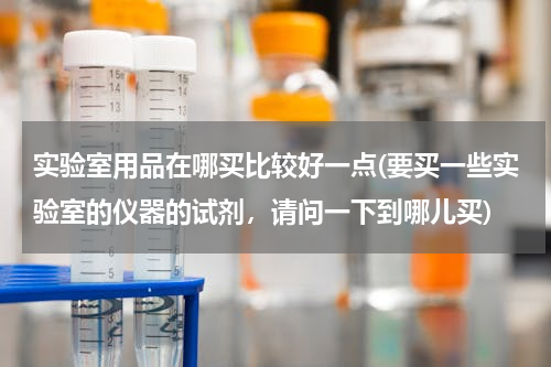 实验室用品在哪买比较好一点(要买一些实验室的仪器的试剂，请问一下到哪儿买)