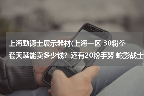 上海勤德士展示器材(上海一区 30粉拳套天赎能卖多少钱？还有20粉手努 蛇影战士)