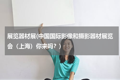 展览器材展(中国国际影像和摄影器材展览会（上海）你来吗？)