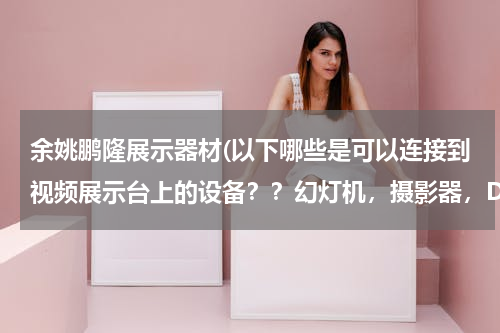 余姚鹏隆展示器材(以下哪些是可以连接到视频展示台上的设备？？幻灯机，摄影器，DVD，计算机，录像机，谢谢回答。急急急)