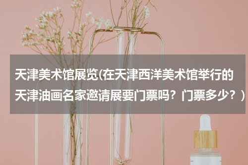 天津美术馆展览(在天津西洋美术馆举行的天津油画名家邀请展要门票吗？门票多少？)