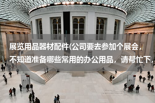 展览用品器材配件(公司要去参加个展会，不知道准备哪些常用的办公用品，请帮忙下，展会要用哪些展览用品？)