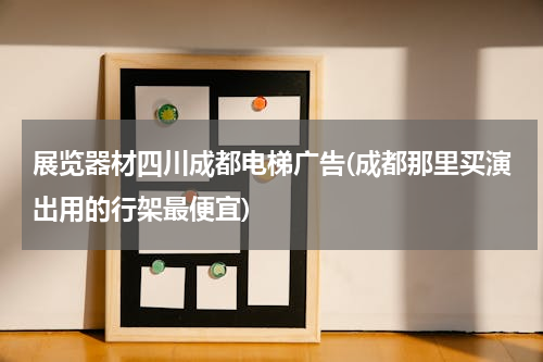 展览器材四川成都电梯广告(成都那里买演出用的行架最便宜)