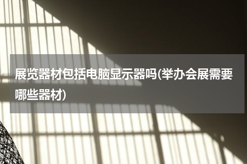 展览器材包括电脑显示器吗(举办会展需要哪些器材)
