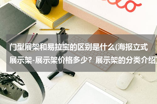 门型展架和易拉宝的区别是什么(海报立式展示架-展示架价格多少？展示架的分类介绍)