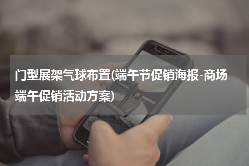 门型展架气球布置(端午节促销海报-商场端午促销活动方案)