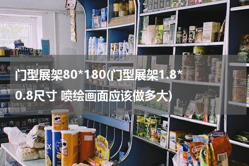 门型展架80*180(门型展架1.8*0.8尺寸 喷绘画面应该做多大)