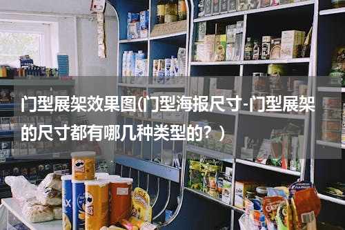 门型展架效果图(门型海报尺寸-门型展架的尺寸都有哪几种类型的？)