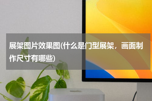 展架图片效果图(什么是门型展架，画面制作尺寸有哪些)