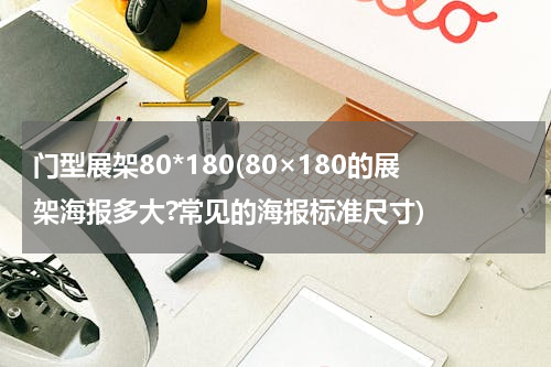 门型展架80*180(80×180的展架海报多大?常见的海报标准尺寸)