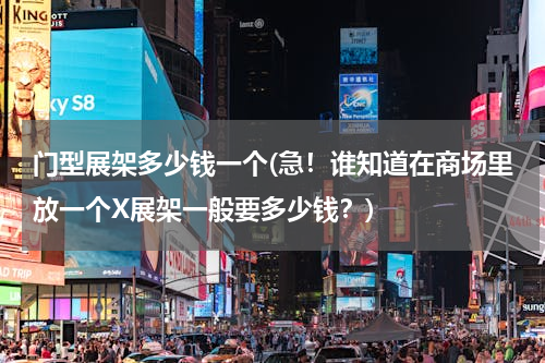 门型展架多少钱一个(急！谁知道在商场里放一个X展架一般要多少钱？)