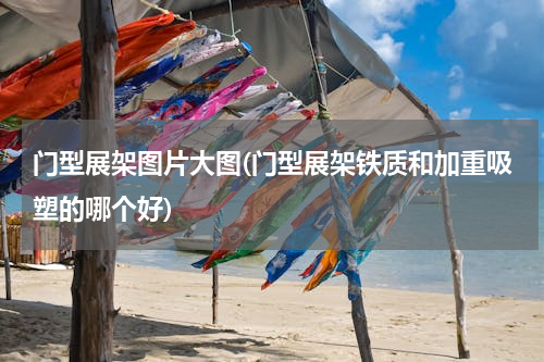 门型展架图片大图(门型展架铁质和加重吸塑的哪个好)