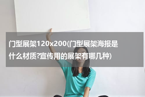 门型展架120x200(门型展架海报是什么材质?宣传用的展架有哪几种)