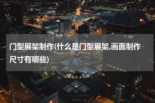 门型展架制作(什么是门型展架,画面制作尺寸有哪些)