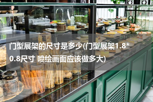 门型展架的尺寸是多少(门型展架1.8*0.8尺寸 喷绘画面应该做多大)
