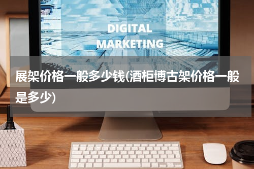 展架价格一般多少钱(酒柜博古架价格一般是多少)