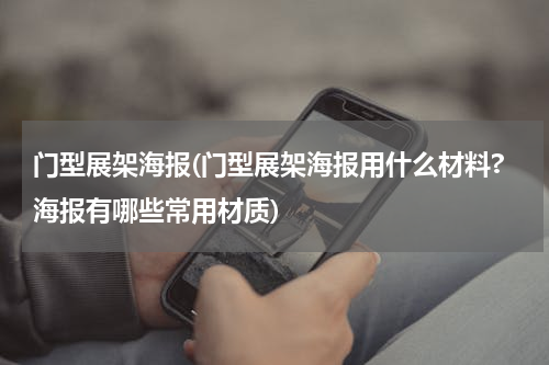 门型展架海报(门型展架海报用什么材料?海报有哪些常用材质)