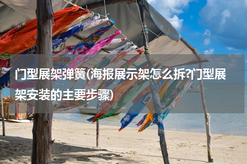 门型展架弹簧(海报展示架怎么拆?门型展架安装的主要步骤)