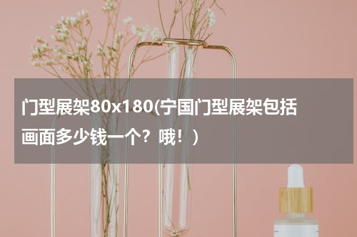门型展架80x180(宁国门型展架包括画面多少钱一个？哦！)