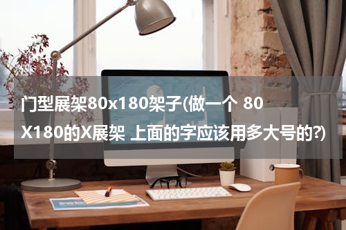 门型展架80x180架子(做一个 80X180的X展架 上面的字应该用多大号的?)