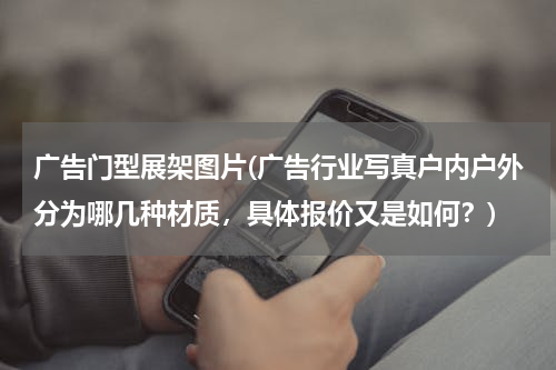 广告门型展架图片(广告行业写真户内户外分为哪几种材质，具体报价又是如何？)