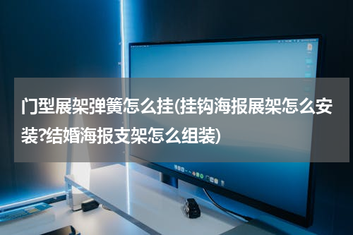 门型展架弹簧怎么挂(挂钩海报展架怎么安装?结婚海报支架怎么组装)
