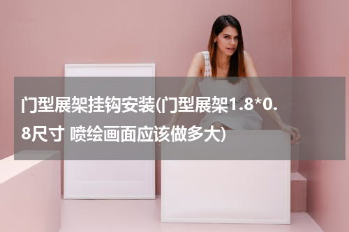 门型展架挂钩安装(门型展架1.8*0.8尺寸 喷绘画面应该做多大)