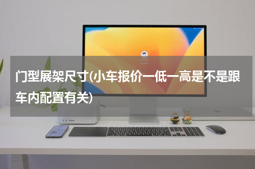 门型展架尺寸(小车报价一低一高是不是跟车内配置有关)