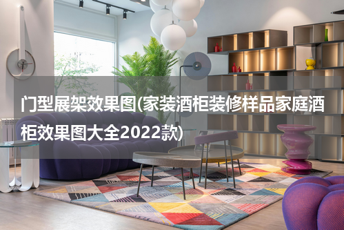 门型展架效果图(家装酒柜装修样品家庭酒柜效果图大全2022款)